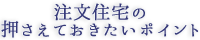 注文住宅の押さえておきたいポイント